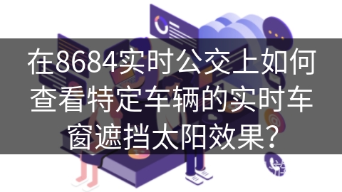 在8684实时公交上如何查看特定车辆的实时车窗遮挡太阳效果? 在8684实时公交上如何查看特定车辆的实时车窗遮挡太阳效果?