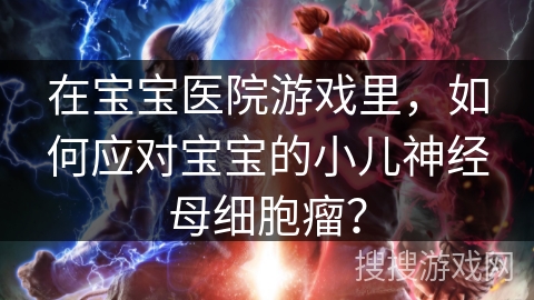 在宝宝医院游戏里，如何应对宝宝的小儿神经母细胞瘤？