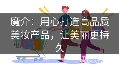 魔介：用心打造高品质美妆产品，让美丽更持久