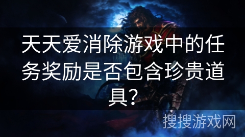 天天爱消除游戏中的任务奖励是否包含珍贵道具? 天天爱消除游戏中的任务奖励是否包含珍贵道具?