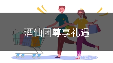 酒仙团尊享礼遇