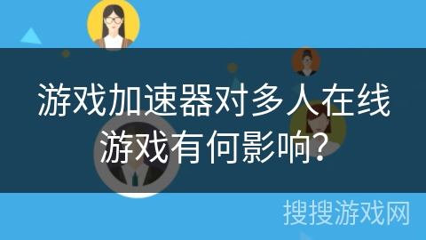 游戏加速器对多人在线游戏有何影响? 游戏加速器对多人在线游戏有何影响?