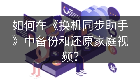 如何在《换机同步助手》中备份和还原家庭视频？