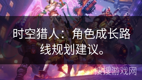 时空猎人：角色成长路线规划建议。