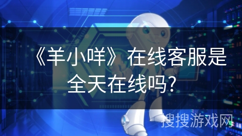 《羊小咩》在线客服是全天在线吗? 《羊小咩》在线客服是全天在线吗?