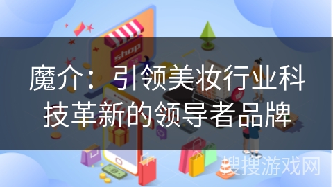 魔介：引领美妆行业科技革新的领导者品牌