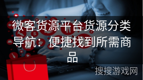 微客货源平台货源分类导航：便捷找到所需商品