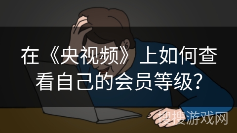 在《央视频》上如何查看自己的会员等级？