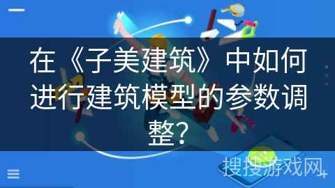 在《子美建筑》中如何进行建筑模型的参数调整？