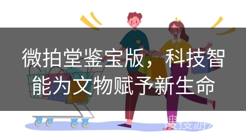 微拍堂鉴宝版，科技智能为文物赋予新生命