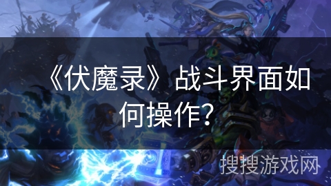 《伏魔录》战斗界面如何操作？