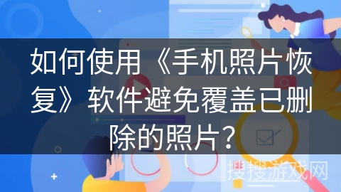 如何使用《手机照片恢复》软件避免覆盖已删除的照片? 如何使用《手机照片恢复》软件避免覆盖已删除的照片?