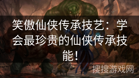 笑傲仙侠传承技艺:学会最珍贵的仙侠传承技能! 笑傲仙侠传承技艺:学会最珍贵的仙侠传承技能!