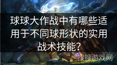 球球大作战中有哪些适用于不同球形状的实用战术技能? 球球大作战中有哪些适用于不同球形状的实用战术技能?