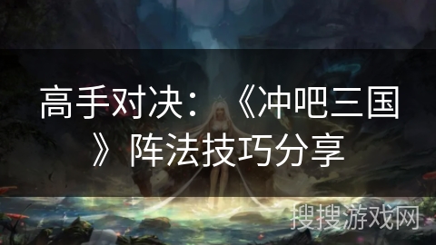 高手对决：《冲吧三国》阵法技巧分享