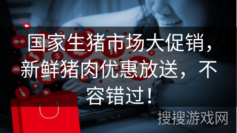 国家生猪市场大促销，新鲜猪肉优惠放送，不容错过！