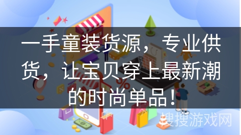 一手童装货源,专业供货,让宝贝穿上最新潮的时尚单品!
