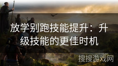 放学别跑技能提升：升级技能的更佳时机