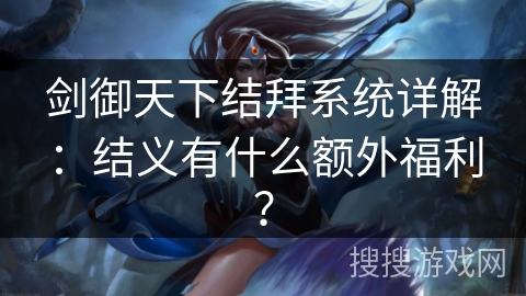 剑御天下结拜系统详解:结义有什么额外福利? 剑御天下结拜系统详解:结义有什么额外福利?