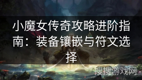 小魔女传奇攻略进阶指南:装备镶嵌与符文选择 小魔女传奇攻略进阶指南:装备镶嵌与符文选择
