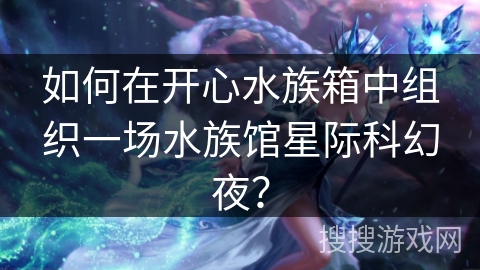 如何在开心水族箱中组织一场水族馆星际科幻夜? 如何在开心水族箱中组织一场水族馆星际科幻夜?