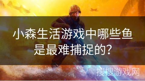小森生活游戏中哪些鱼是最难捕捉的？