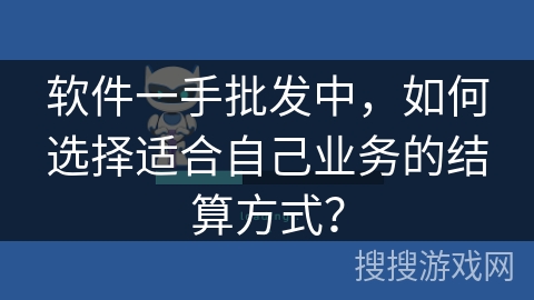 软件一手批发中，如何选择适合自己业务的结算方式？