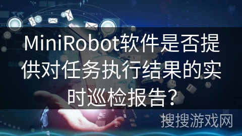 MiniRobot软件是否提供对任务执行结果的实时巡检报告？