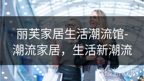 丽芙家居生活潮流馆-潮流家居,生活新潮流