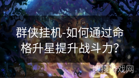 群侠挂机-如何通过命格升星提升战斗力？