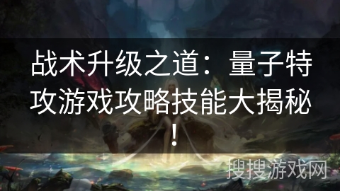战术升级之道：量子特攻游戏攻略技能大揭秘！