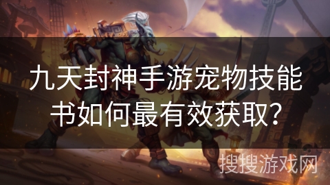 九天封神手游宠物技能书如何最有效获取? 九天封神手游宠物技能书如何最有效获取?