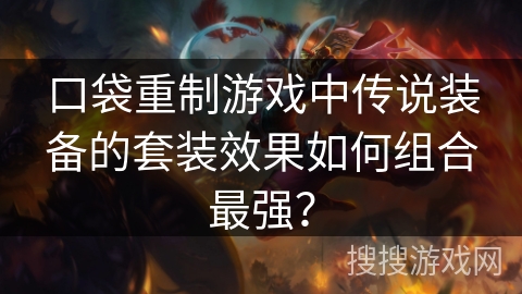 口袋重制游戏中传说装备的套装效果如何组合最强？