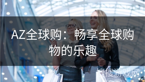 AZ全球购:畅享全球购物的乐趣