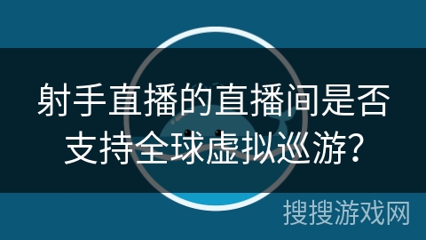 射手直播的直播间是否支持全球虚拟巡游？