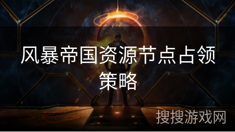风暴帝国资源节点占领策略 风暴帝国资源节点占领策略