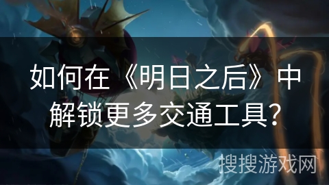 如何在《明日之后》中解锁更多交通工具？