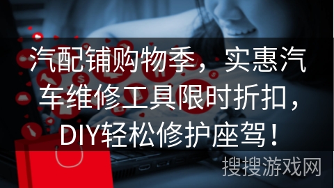 汽配铺购物季,实惠汽车维修工具限时折扣,DIY轻松修护座驾!