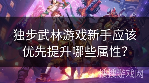 独步武林游戏新手应该优先提升哪些属性？