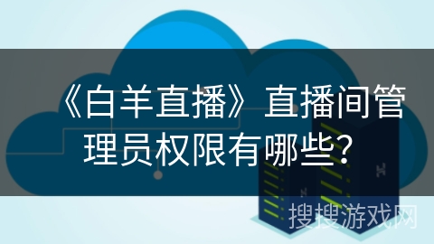 《白羊直播》直播间管理员权限有哪些？