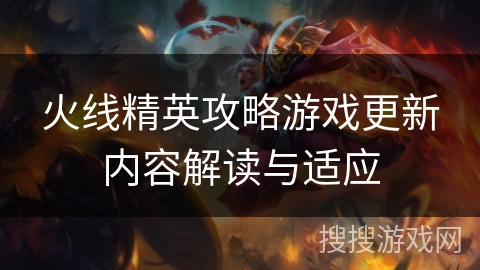 火线精英攻略游戏更新内容解读与适应
