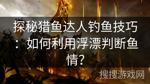 探秘猎鱼达人钓鱼技巧：如何利用浮漂判断鱼情？