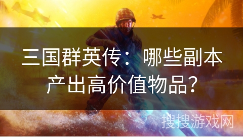 三国群英传:哪些副本产出高价值物品? 三国群英传:哪些副本产出高价值物品?