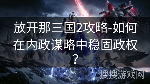 放开那三国2攻略-如何在内政谋略中稳固政权? 放开那三国2攻略-如何在内政谋略中稳固政权?