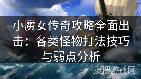 小魔女传奇攻略全面出击：各类怪物打法技巧与弱点分析