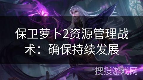 保卫萝卜2资源管理战术：确保持续发展