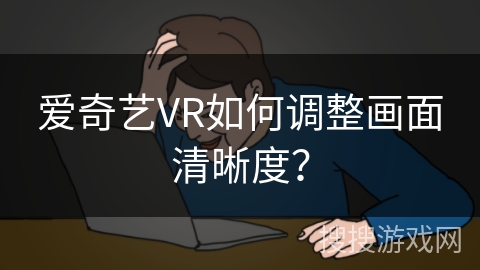 爱奇艺VR如何调整画面清晰度? 爱奇艺VR如何调整画面清晰度?