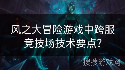 风之大冒险游戏中跨服竞技场技术要点? 风之大冒险游戏中跨服竞技场技术要点?