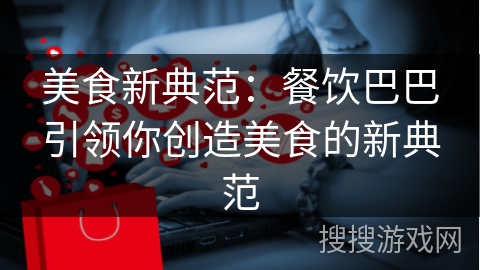 美食新典范:餐饮巴巴引领你创造美食的新典范