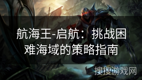 航海王-启航:挑战困难海域的策略指南 航海王-启航:挑战困难海域的策略指南